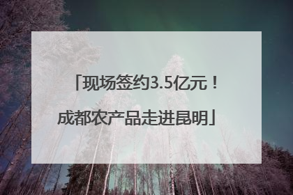 现场签约3.5亿元！成都农产品走进昆明