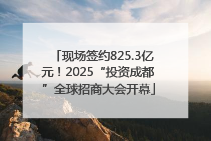 现场签约825.3亿元！2025“投资成都”全球招商大会开幕