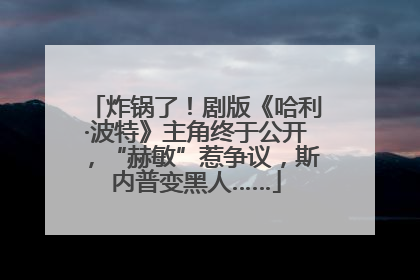 炸锅了！剧版《哈利·波特》主角终于公开，“赫敏”惹争议，斯内普变黑人……