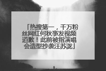 热搜第一，千万粉丝网红何秋亊发视频道歉！此前被指演唱会造型抄袭汪苏泷