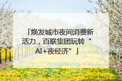 焕发城市夜间消费新活力，百联集团玩转“AI+夜经济”