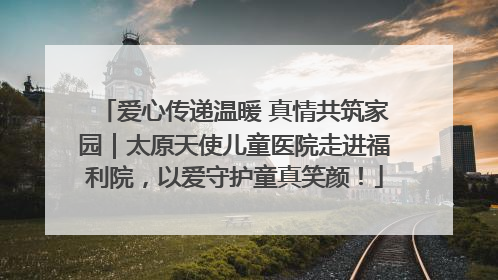 爱心传递温暖 真情共筑家园｜太原天使儿童医院走进福利院，以爱守护童真笑颜！