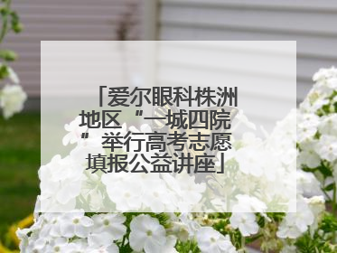 爱尔眼科株洲地区“一城四院”举行高考志愿填报公益讲座