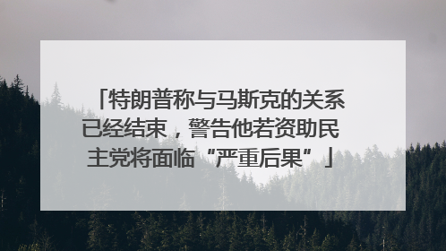特朗普称与马斯克的关系已经结束，警告他若资助民主党将面临“严重后果”