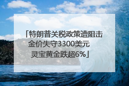 特朗普关税政策遭阻击金价失守3300美元 灵宝黄金跌超6%
