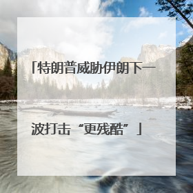 特朗普威胁伊朗下一波打击“更残酷”