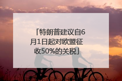 特朗普建议自6月1日起对欧盟征收50%的关税