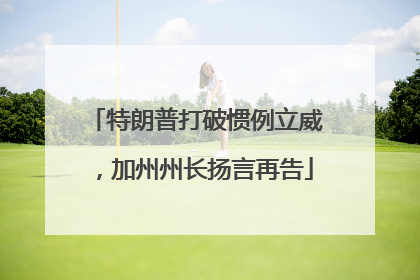 特朗普打破惯例立威，加州州长扬言再告