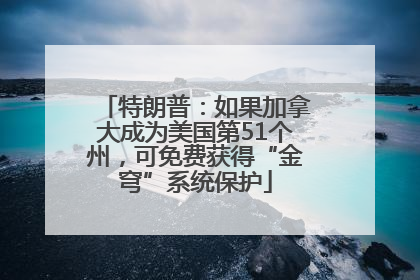 特朗普：如果加拿大成为美国第51个州，可免费获得“金穹”系统保护