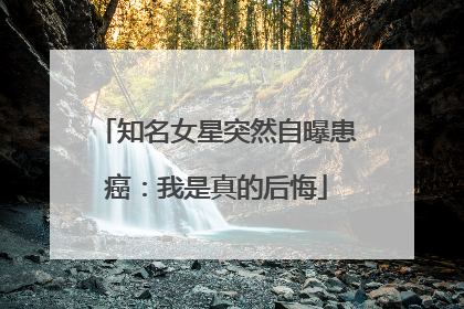 知名女星突然自曝患癌：我是真的后悔
