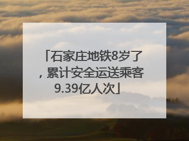 石家庄地铁8岁了，累计安全运送乘客9.39亿人次