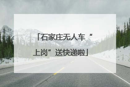 石家庄无人车“上岗”送快递啦