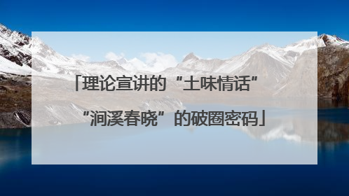 理论宣讲的“土味情话” “涧溪春晓”的破圈密码