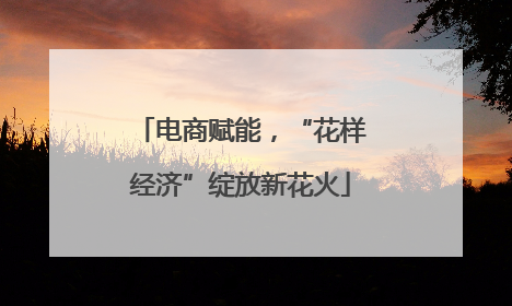 电商赋能，“花样经济”绽放新花火