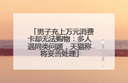 男子充上万元消费卡却无法购物：多人遇同类问题，天猫称将妥善处理