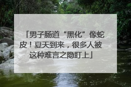 男子肠道“黑化”像蛇皮！夏天到来，很多人被这种难言之隐盯上