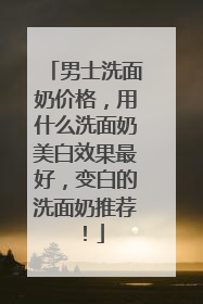 男士洗面奶价格，用什么洗面奶美白效果最好，变白的洗面奶推荐！