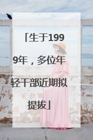生于1999年，多位年轻干部近期拟提拔