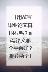 用AI写毕业论文真的行吗？ai写论文哪个平台好？推荐两个