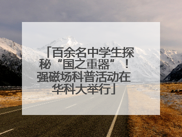 百余名中学生探秘“国之重器”！强磁场科普活动在华科大举行