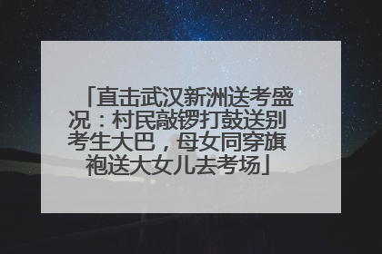 直击武汉新洲送考盛况：村民敲锣打鼓送别考生大巴，母女同穿旗袍送大女儿去考场