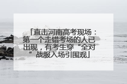 直击河南高考现场：第一个走错考场的人已出现，有考生穿“全对”战服入场引围观