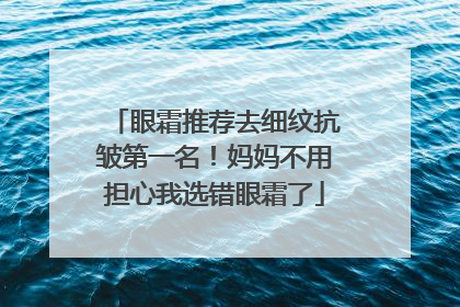眼霜推荐去细纹抗皱第一名！妈妈不用担心我选错眼霜了