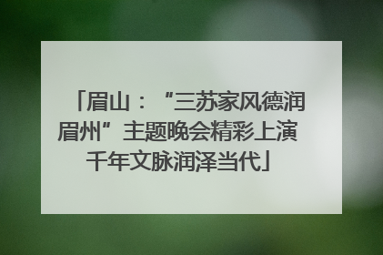 眉山：“三苏家风德润眉州”主题晚会精彩上演千年文脉润泽当代