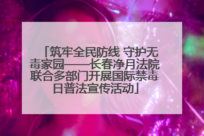 筑牢全民防线 守护无毒家园——长春净月法院联合多部门开展国际禁毒日普法宣传活动