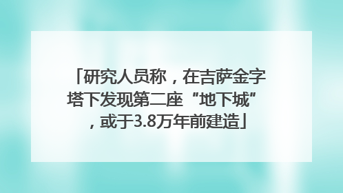 研究人员称，在吉萨金字塔下发现第二座“地下城”，或于3.8万年前建造