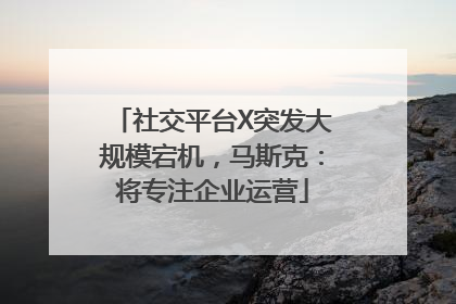 社交平台X突发大规模宕机，马斯克：将专注企业运营