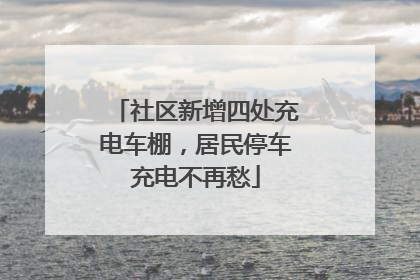 社区新增四处充电车棚，居民停车充电不再愁