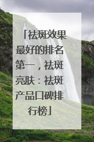 祛斑效果最好的排名第一，祛斑亮肤：祛斑产品口碑排行榜
