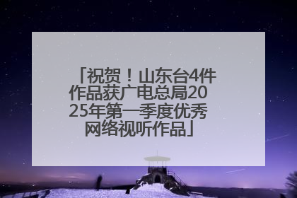 祝贺！山东台4件作品获广电总局2025年第一季度优秀网络视听作品