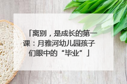 离别，是成长的第一课：月雅河幼儿园孩子们眼中的“毕业”