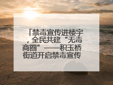 禁毒宣传进楼宇，全民共建“无毒商圈”——积玉桥街道开启禁毒宣传月系列活动
