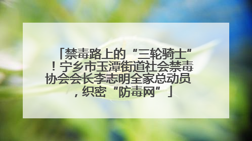 禁毒路上的“三轮骑士”！宁乡市玉潭街道社会禁毒协会会长李志明全家总动员，织密“防毒网”