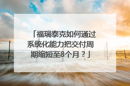 福瑞泰克如何通过系统化能力把交付周期缩短至8个月？