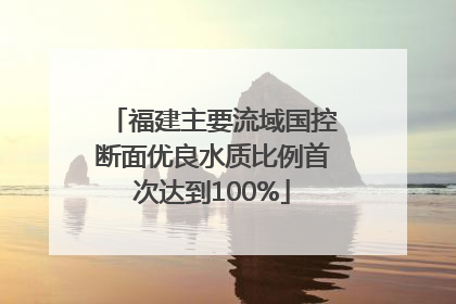 福建主要流域国控断面优良水质比例首次达到100%