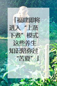 福建即将进入“上蒸下煮”模式 这些养生知识陪你过“苦夏”
