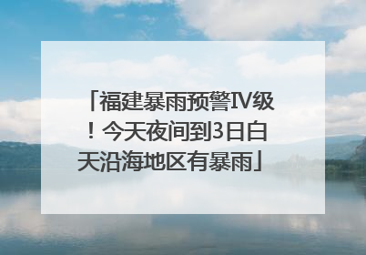 福建暴雨预警Ⅳ级！今天夜间到3日白天沿海地区有暴雨