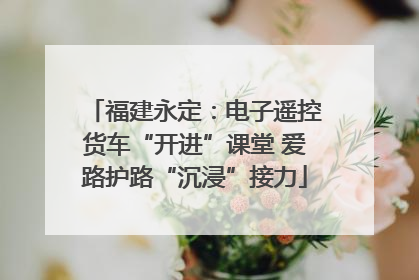 福建永定：电子遥控货车“开进”课堂 爱路护路“沉浸”接力