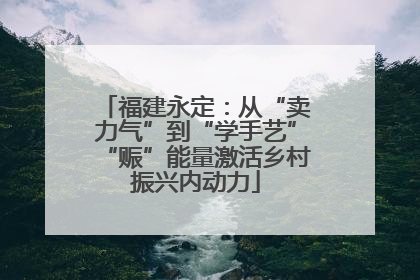 福建永定：从“卖力气”到“学手艺”“赈”能量激活乡村振兴内动力