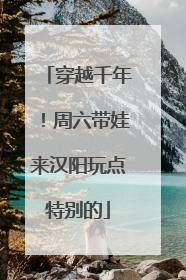 穿越千年！周六带娃来汉阳玩点特别的