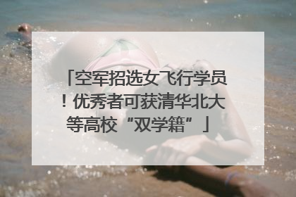 空军招选女飞行学员！优秀者可获清华北大等高校“双学籍”