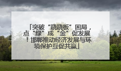 突破“跷跷板”困局，点“绿”成“金”促发展！邯郸推动经济发展与环境保护互促共赢