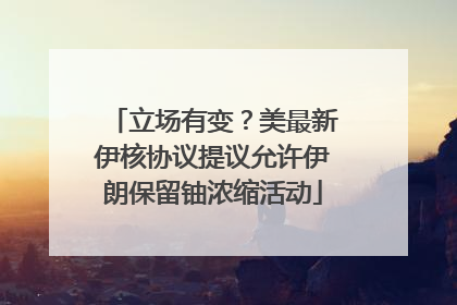 立场有变？美最新伊核协议提议允许伊朗保留铀浓缩活动