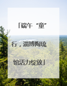 端午“童”行，淄博陶琉馆活力绽放