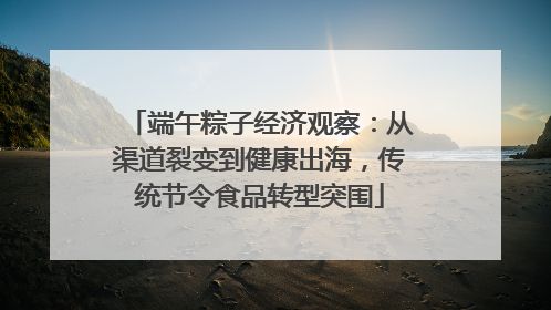 端午粽子经济观察：从渠道裂变到健康出海，传统节令食品转型突围