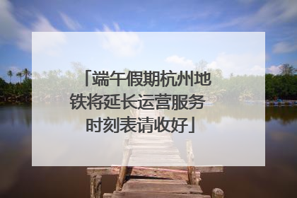 端午假期杭州地铁将延长运营服务 时刻表请收好